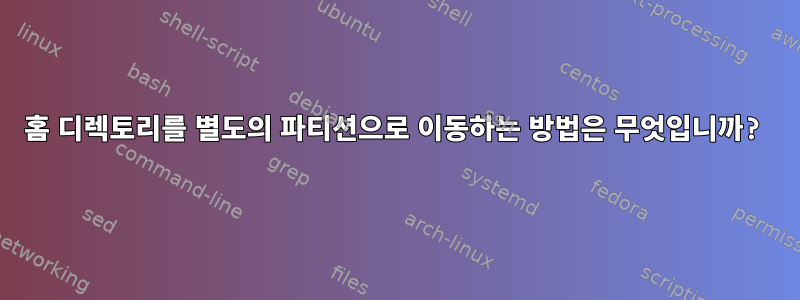 홈 디렉토리를 별도의 파티션으로 이동하는 방법은 무엇입니까?