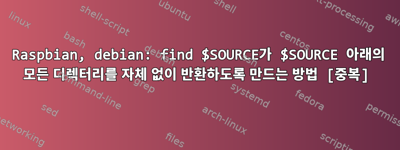 Raspbian, debian: find $SOURCE가 $SOURCE 아래의 모든 디렉터리를 자체 없이 반환하도록 만드는 방법 [중복]