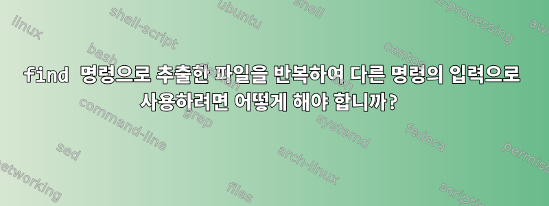 find 명령으로 추출한 파일을 반복하여 다른 명령의 입력으로 사용하려면 어떻게 해야 합니까?