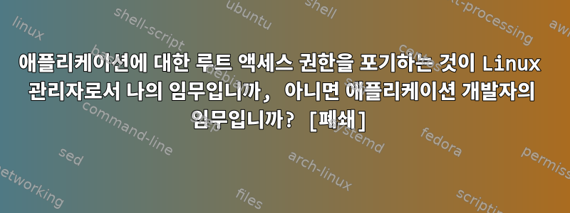 애플리케이션에 대한 루트 액세스 권한을 포기하는 것이 Linux 관리자로서 나의 임무입니까, 아니면 애플리케이션 개발자의 임무입니까? [폐쇄]