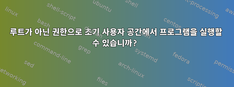 루트가 아닌 권한으로 초기 사용자 공간에서 프로그램을 실행할 수 있습니까?