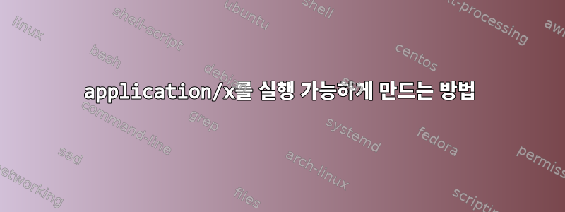 application/x를 실행 가능하게 만드는 방법