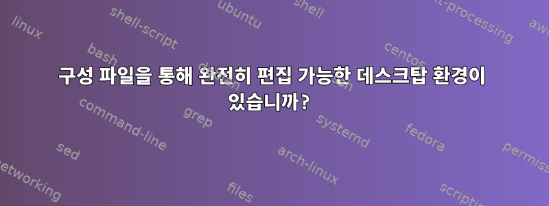 구성 파일을 통해 완전히 편집 가능한 데스크탑 환경이 있습니까?