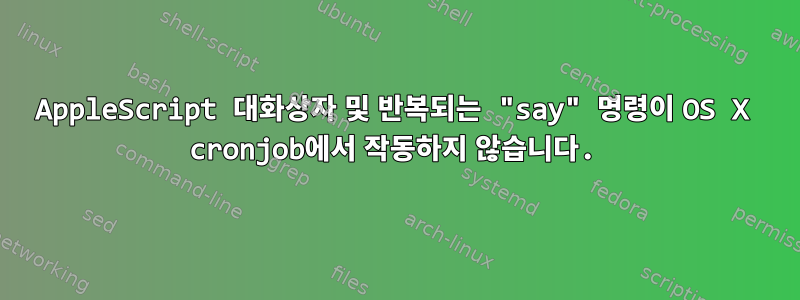 AppleScript 대화상자 및 반복되는 "say" 명령이 OS X cronjob에서 작동하지 않습니다.