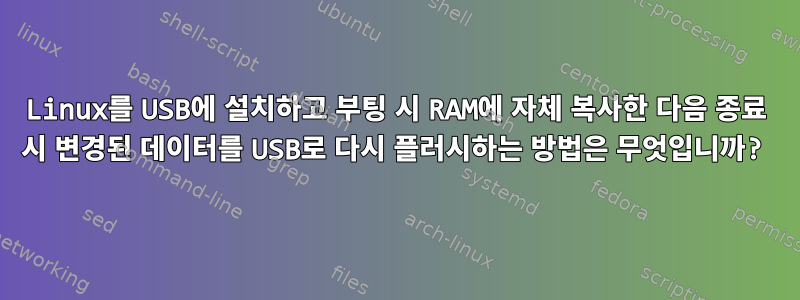 Linux를 USB에 설치하고 부팅 시 RAM에 자체 복사한 다음 종료 시 변경된 데이터를 USB로 다시 플러시하는 방법은 무엇입니까?