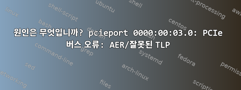 원인은 무엇입니까? pcieport 0000:00:03.0: PCIe 버스 오류: AER/잘못된 TLP