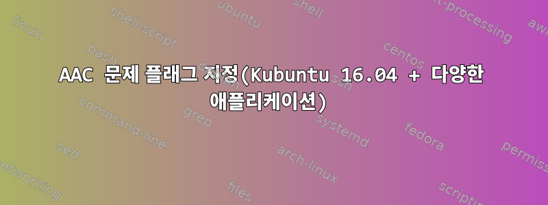 AAC 문제 플래그 지정(Kubuntu 16.04 + 다양한 애플리케이션)