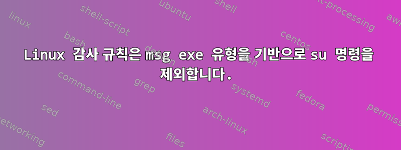 Linux 감사 규칙은 msg exe 유형을 기반으로 su 명령을 제외합니다.