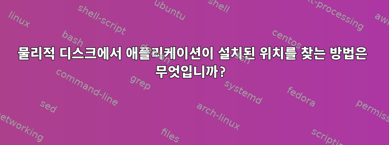 물리적 디스크에서 애플리케이션이 설치된 위치를 찾는 방법은 무엇입니까?