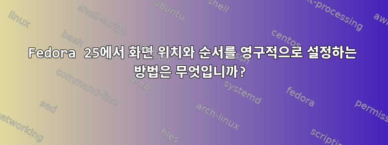 Fedora 25에서 화면 위치와 순서를 영구적으로 설정하는 방법은 무엇입니까?