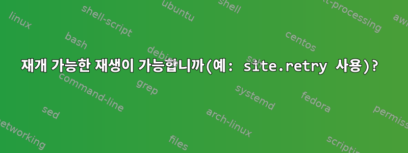 재개 가능한 재생이 가능합니까(예: site.retry 사용)?