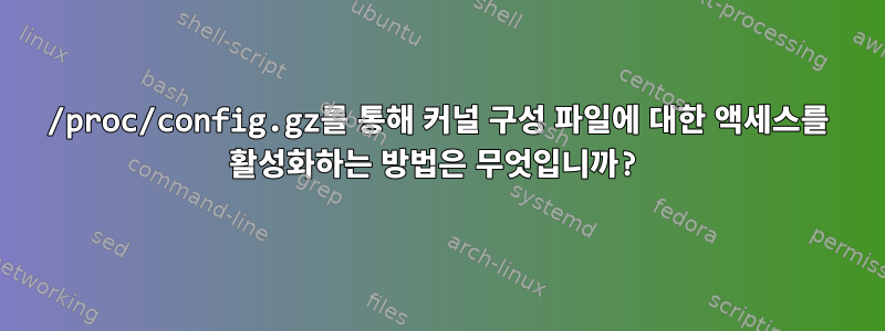 /proc/config.gz를 통해 커널 구성 파일에 대한 액세스를 활성화하는 방법은 무엇입니까?