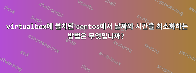 virtualbox에 설치된 centos에서 날짜와 시간을 최소화하는 방법은 무엇입니까?