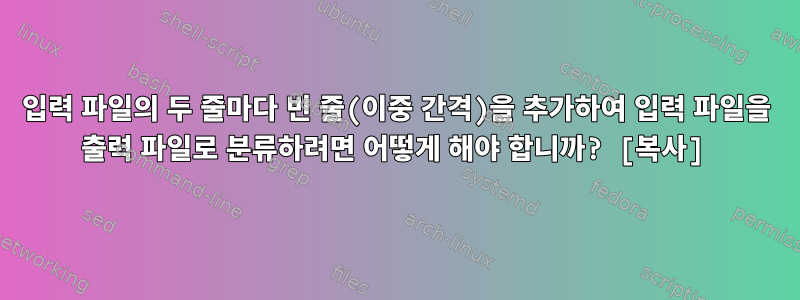 입력 파일의 두 줄마다 빈 줄(이중 간격)을 추가하여 입력 파일을 출력 파일로 분류하려면 어떻게 해야 합니까? [복사]