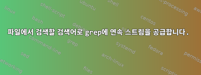 파일에서 검색할 검색어로 grep에 연속 스트림을 공급합니다.