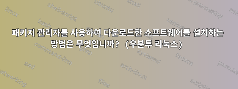 패키지 관리자를 사용하여 다운로드한 소프트웨어를 설치하는 방법은 무엇입니까? (우분투 리눅스)