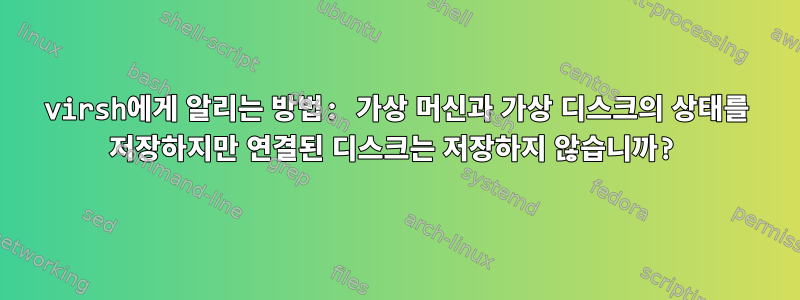 virsh에게 알리는 방법: 가상 머신과 가상 디스크의 상태를 저장하지만 연결된 디스크는 저장하지 않습니까?