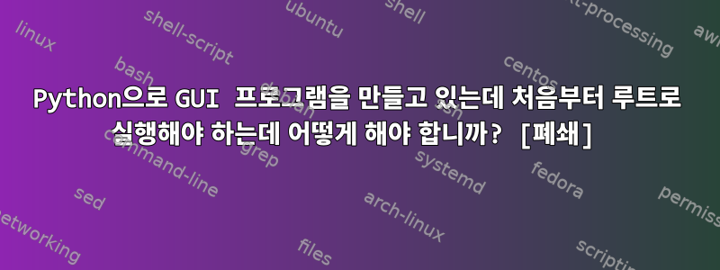 Python으로 GUI 프로그램을 만들고 있는데 처음부터 루트로 실행해야 하는데 어떻게 해야 합니까? [폐쇄]