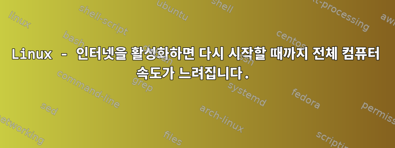 Linux - 인터넷을 활성화하면 다시 시작할 때까지 전체 컴퓨터 속도가 느려집니다.