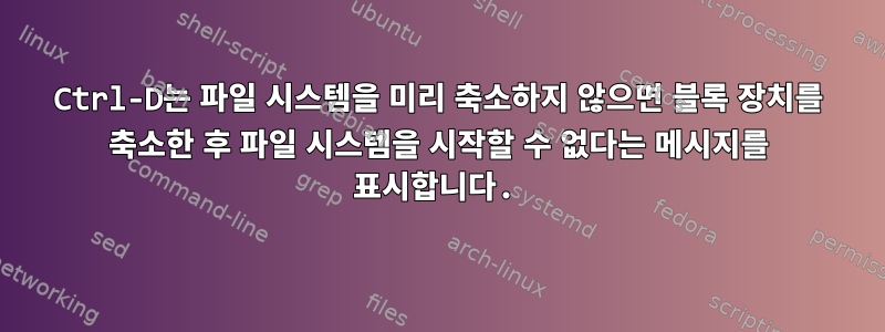 Ctrl-D는 파일 시스템을 미리 축소하지 않으면 블록 장치를 축소한 후 파일 시스템을 시작할 수 없다는 메시지를 표시합니다.