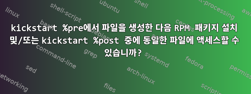 kickstart %pre에서 파일을 생성한 다음 RPM 패키지 설치 및/또는 kickstart %post 중에 동일한 파일에 액세스할 수 있습니까?