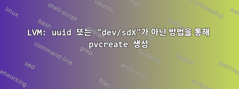 LVM: uuid 또는 "dev/sdX"가 아닌 방법을 통해 pvcreate 생성