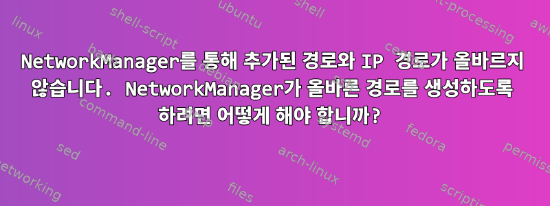 NetworkManager를 통해 추가된 경로와 IP 경로가 올바르지 않습니다. NetworkManager가 올바른 경로를 생성하도록 하려면 어떻게 해야 합니까?