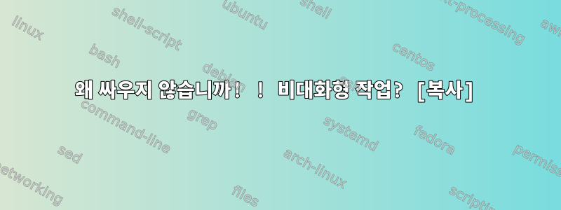 왜 싸우지 않습니까! ! 비대화형 작업? [복사]