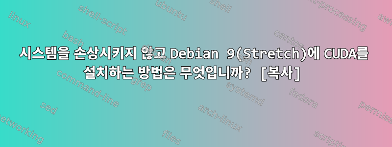 시스템을 손상시키지 않고 Debian 9(Stretch)에 CUDA를 설치하는 방법은 무엇입니까? [복사]