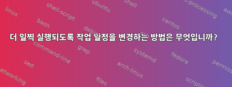 더 일찍 실행되도록 작업 일정을 변경하는 방법은 무엇입니까?