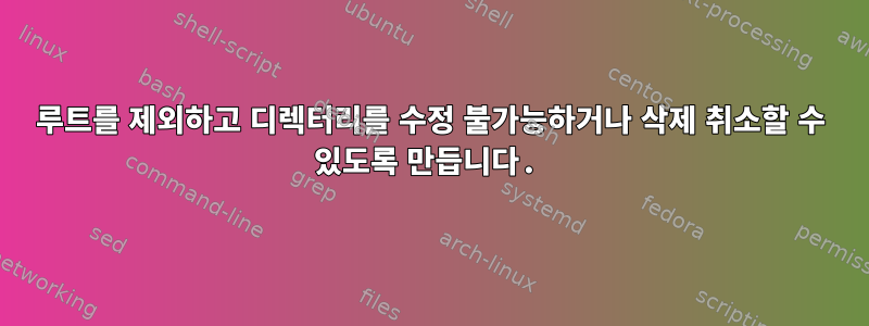 루트를 제외하고 디렉터리를 수정 불가능하거나 삭제 취소할 수 있도록 만듭니다.