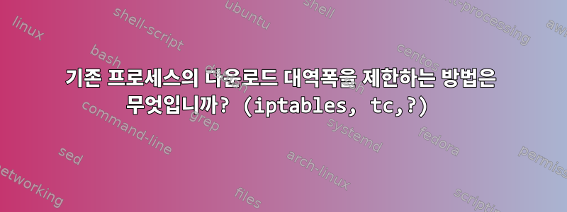 기존 프로세스의 다운로드 대역폭을 제한하는 방법은 무엇입니까? (iptables, tc,?)