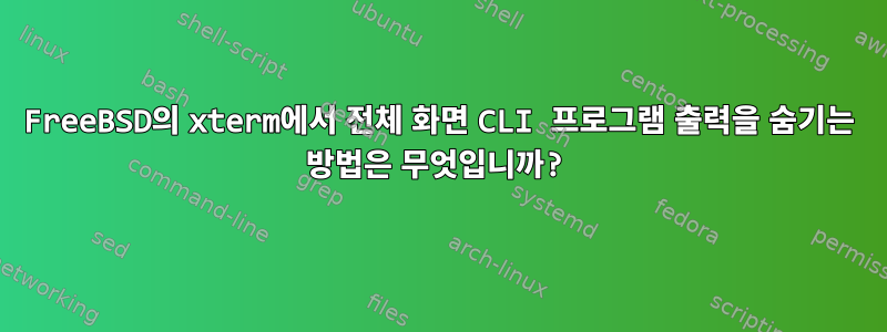 FreeBSD의 xterm에서 전체 화면 CLI 프로그램 출력을 숨기는 방법은 무엇입니까?