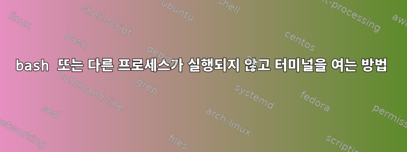 bash 또는 다른 프로세스가 실행되지 않고 터미널을 여는 방법