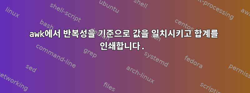 awk에서 반복성을 기준으로 값을 일치시키고 합계를 인쇄합니다.