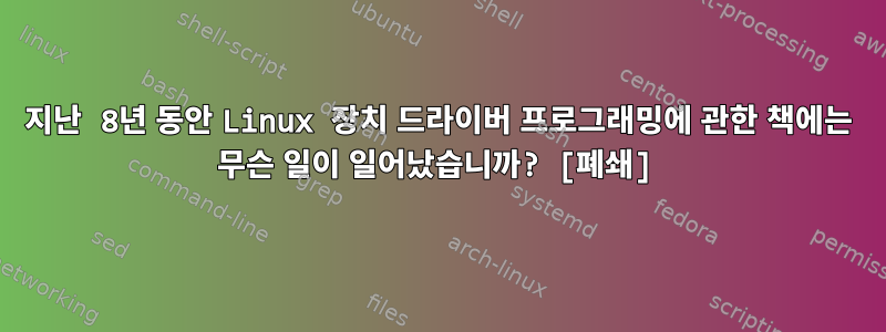 지난 8년 동안 Linux 장치 드라이버 프로그래밍에 관한 책에는 무슨 일이 일어났습니까? [폐쇄]