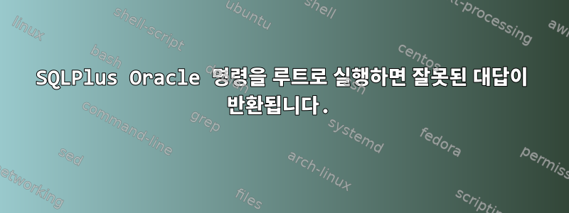 SQLPlus Oracle 명령을 루트로 실행하면 잘못된 대답이 반환됩니다.