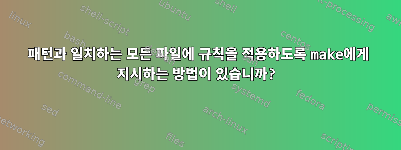 패턴과 일치하는 모든 파일에 규칙을 적용하도록 make에게 지시하는 방법이 있습니까?