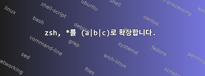 zsh, *를 (a|b|c)로 확장합니다.