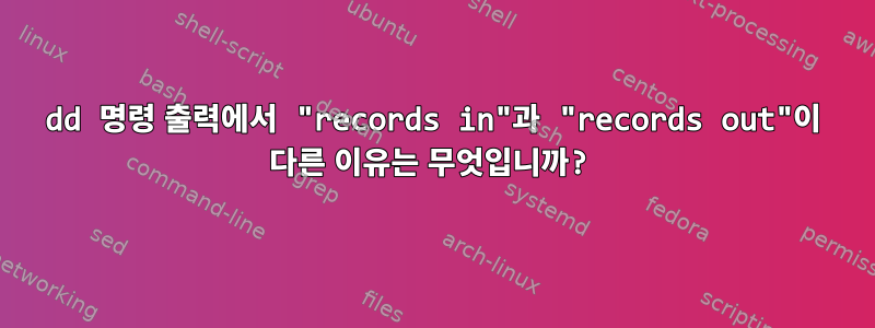 dd 명령 출력에서 ​​"records in"과 "records out"이 다른 이유는 무엇입니까?