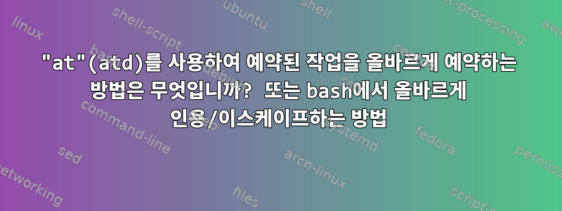 "at"(atd)를 사용하여 예약된 작업을 올바르게 예약하는 방법은 무엇입니까? 또는 bash에서 올바르게 인용/이스케이프하는 방법