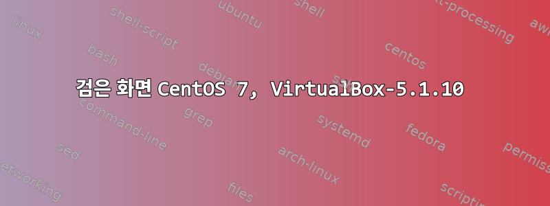 검은 화면 CentOS 7, VirtualBox-5.1.10