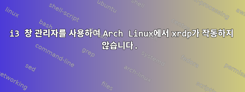 i3 창 관리자를 사용하여 Arch Linux에서 xrdp가 작동하지 않습니다.