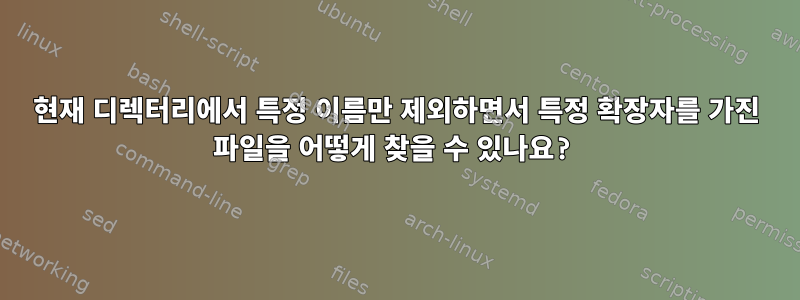 현재 디렉터리에서 특정 이름만 제외하면서 특정 확장자를 가진 파일을 어떻게 찾을 수 있나요?