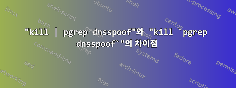 "kill | pgrep dnsspoof"와 "kill `pgrep dnsspoof`"의 차이점