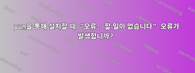 yum을 통해 설치할 때 "오류: 할 일이 없습니다" 오류가 발생합니까?