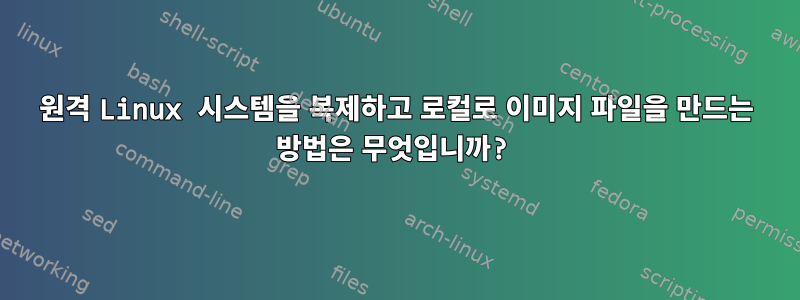 원격 Linux 시스템을 복제하고 로컬로 이미지 파일을 만드는 방법은 무엇입니까?