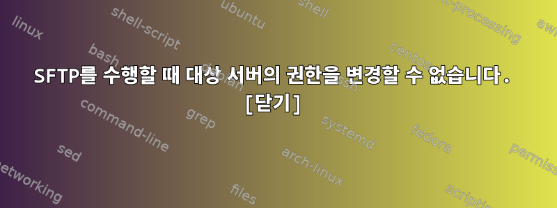 SFTP를 수행할 때 대상 서버의 권한을 변경할 수 없습니다. [닫기]