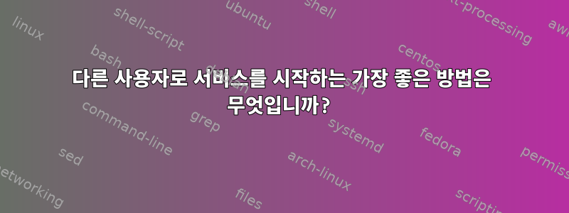 다른 사용자로 서비스를 시작하는 가장 좋은 방법은 무엇입니까?