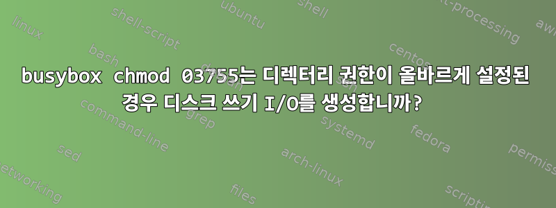 busybox chmod 03755는 디렉터리 권한이 올바르게 설정된 경우 디스크 쓰기 I/O를 생성합니까?